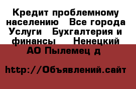 Кредит проблемному населению - Все города Услуги » Бухгалтерия и финансы   . Ненецкий АО,Пылемец д.